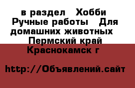  в раздел : Хобби. Ручные работы » Для домашних животных . Пермский край,Краснокамск г.